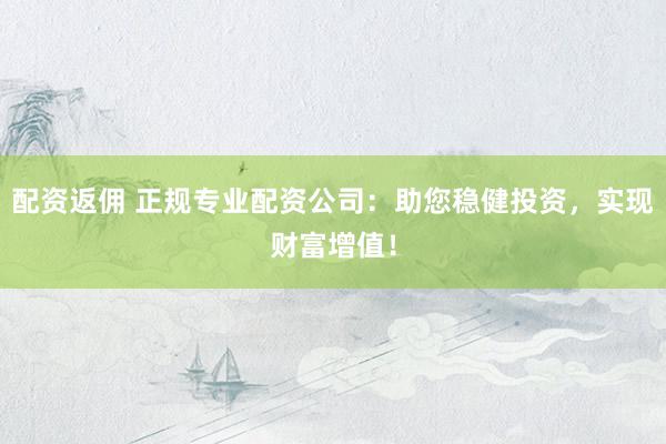 配资返佣 正规专业配资公司：助您稳健投资，实现财富增值！