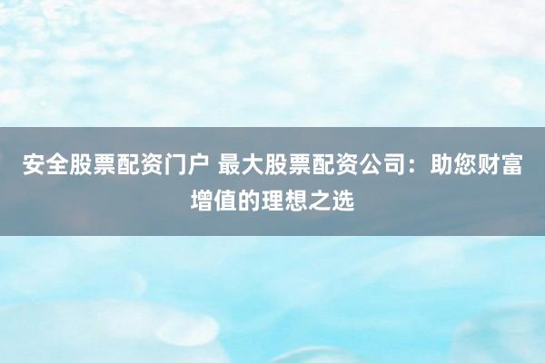 安全股票配资门户 最大股票配资公司：助您财富增值的理想之选
