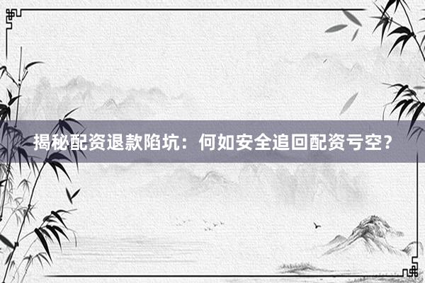 揭秘配资退款陷坑：何如安全追回配资亏空？