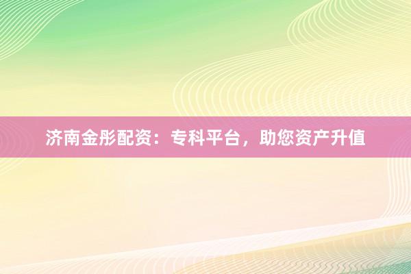 济南金彤配资：专科平台，助您资产升值