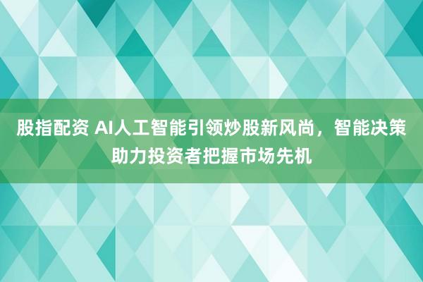 股指配资 AI人工智能引领炒股新风尚，智能决策助力投资者把握市场先机