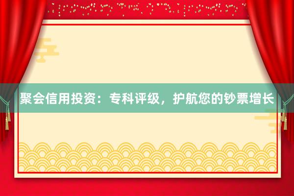 聚会信用投资：专科评级，护航您的钞票增长