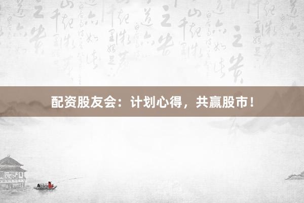 配资股友会：计划心得，共赢股市！