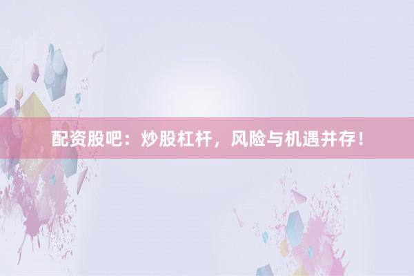 配资股吧：炒股杠杆，风险与机遇并存！