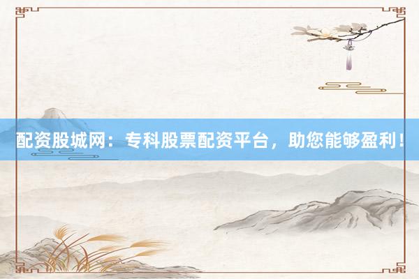配资股城网：专科股票配资平台，助您能够盈利！