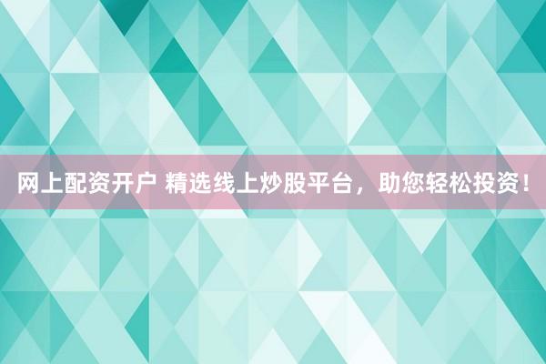 网上配资开户 精选线上炒股平台，助您轻松投资！
