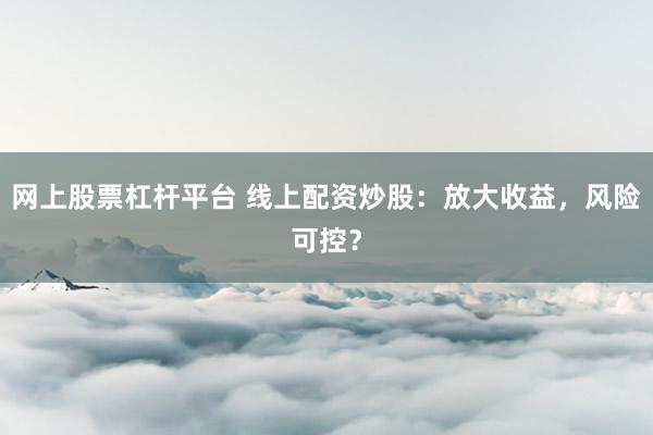 网上股票杠杆平台 线上配资炒股：放大收益，风险可控？