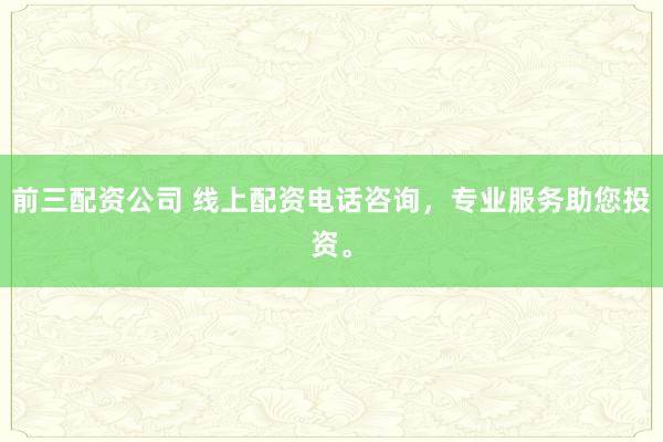 前三配资公司 线上配资电话咨询，专业服务助您投资。