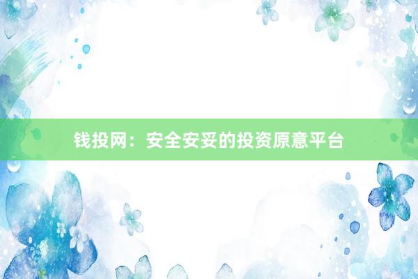 钱投网：安全安妥的投资原意平台