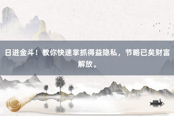日进金斗！教你快速掌抓得益隐私，节略已矣财富解放。