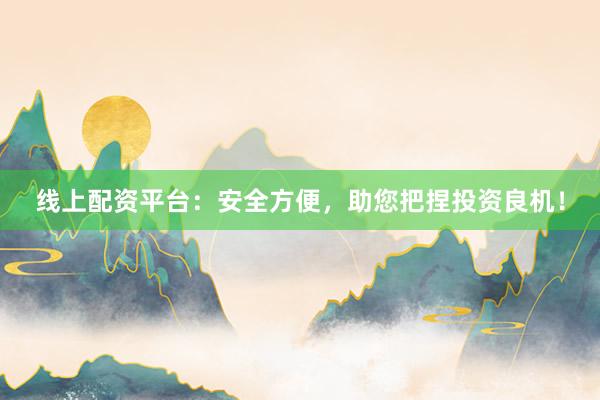 线上配资平台：安全方便，助您把捏投资良机！