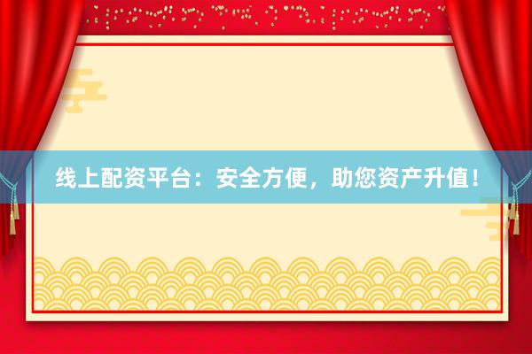 线上配资平台：安全方便，助您资产升值！