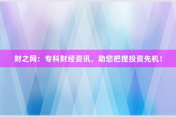 财之网：专科财经资讯，助您把捏投资先机！