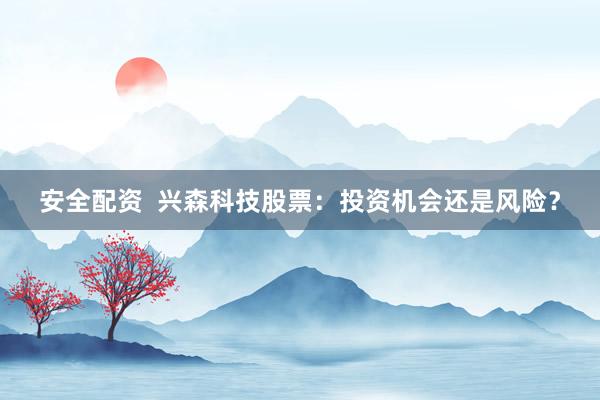 安全配资  兴森科技股票：投资机会还是风险？