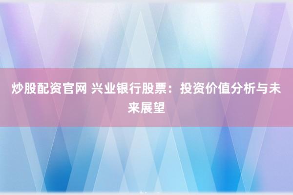 炒股配资官网 兴业银行股票：投资价值分析与未来展望
