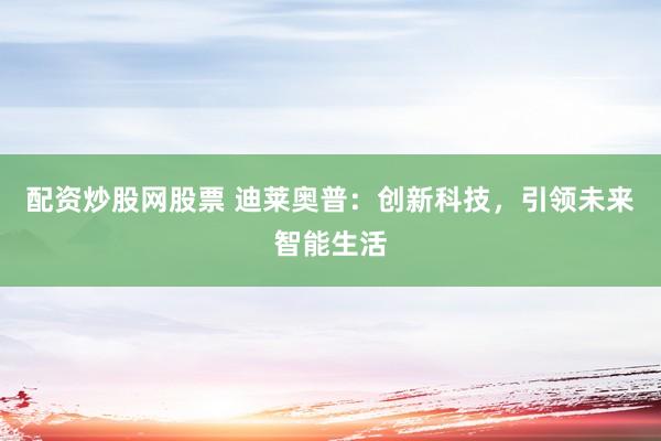 配资炒股网股票 迪莱奥普：创新科技，引领未来智能生活