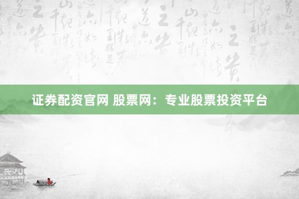 证券配资官网 股票网：专业股票投资平台