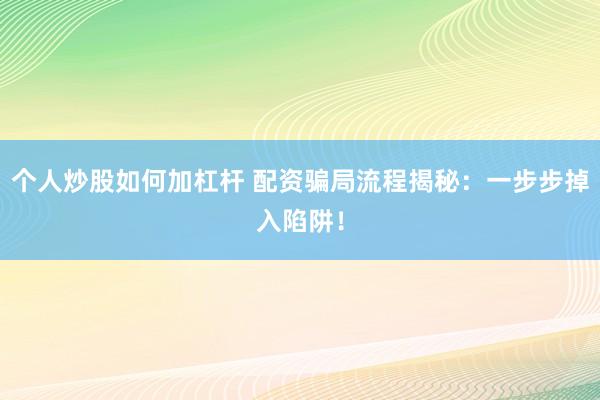 个人炒股如何加杠杆 配资骗局流程揭秘：一步步掉入陷阱！