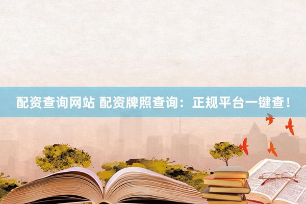 配资查询网站 配资牌照查询：正规平台一键查！