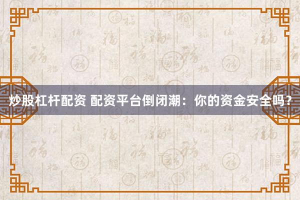 炒股杠杆配资 配资平台倒闭潮：你的资金安全吗？