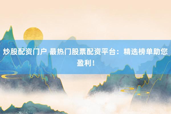 炒股配资门户 最热门股票配资平台：精选榜单助您盈利！