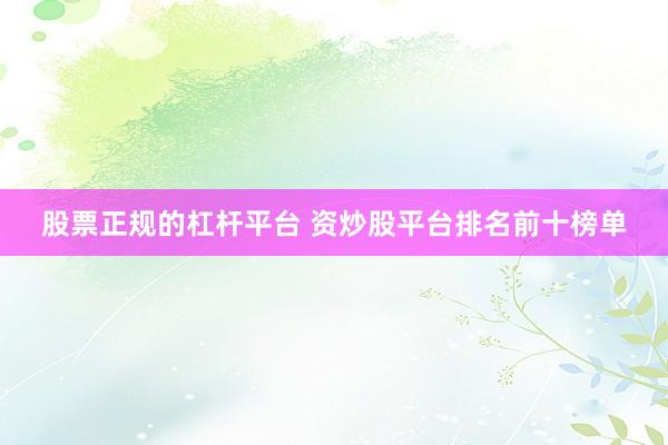 股票正规的杠杆平台 资炒股平台排名前十榜单