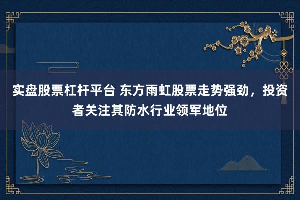 实盘股票杠杆平台 东方雨虹股票走势强劲，投资者关注其防水行业领军地位