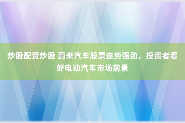 炒股配资炒股 蔚来汽车股票走势强劲，投资者看好电动汽车市场前景