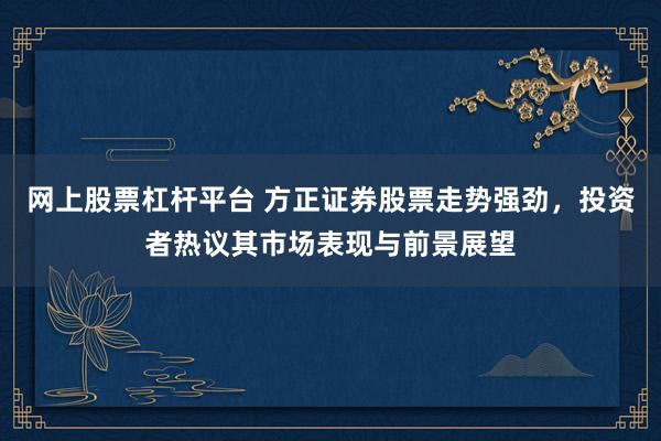 网上股票杠杆平台 方正证券股票走势强劲，投资者热议其市场表现与前景展望