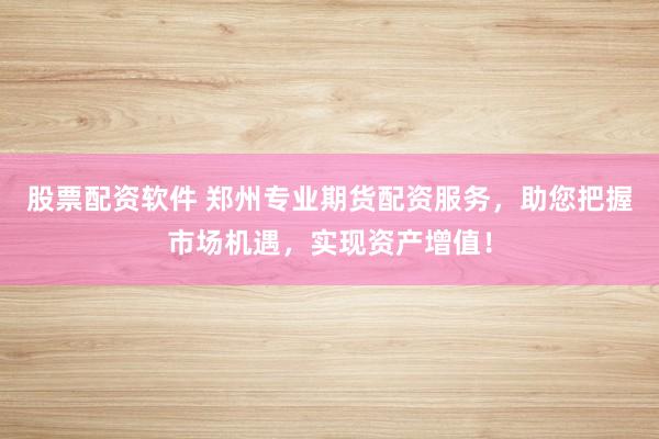 股票配资软件 郑州专业期货配资服务，助您把握市场机遇，实现资产增值！