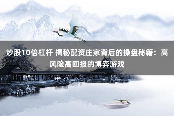 炒股10倍杠杆 揭秘配资庄家背后的操盘秘籍：高风险高回报的博弈游戏