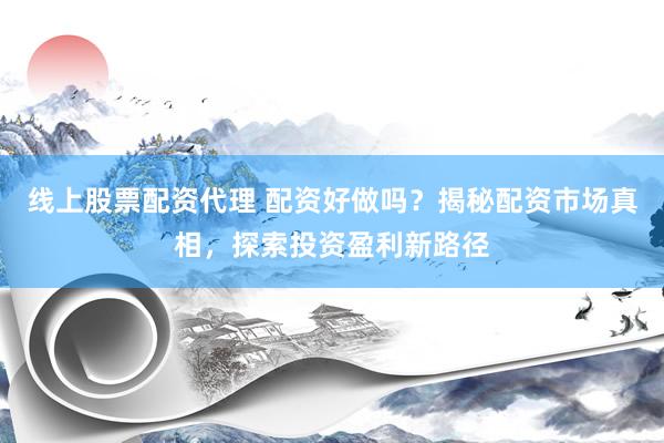 线上股票配资代理 配资好做吗？揭秘配资市场真相，探索投资盈利新路径