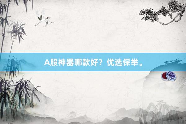 A股神器哪款好？优选保举。
