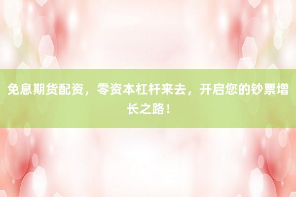 免息期货配资，零资本杠杆来去，开启您的钞票增长之路！