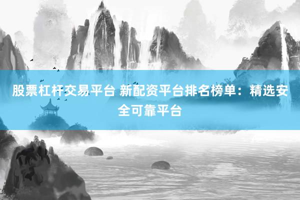 股票杠杆交易平台 新配资平台排名榜单：精选安全可靠平台