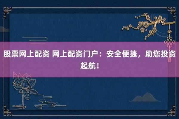 股票网上配资 网上配资门户：安全便捷，助您投资起航！