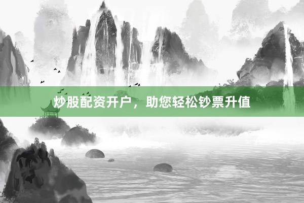炒股配资开户，助您轻松钞票升值