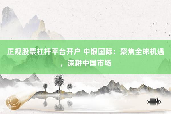 正规股票杠杆平台开户 中银国际：聚焦全球机遇，深耕中国市场