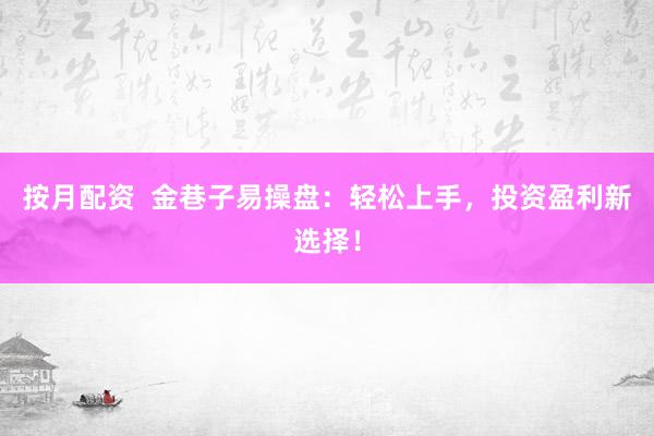 按月配资  金巷子易操盘：轻松上手，投资盈利新选择！