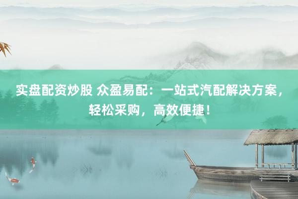 实盘配资炒股 众盈易配：一站式汽配解决方案，轻松采购，高效便捷！