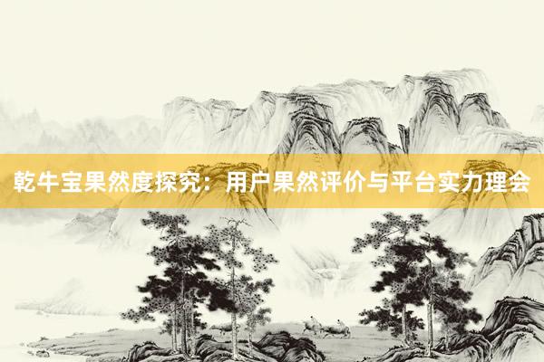 乾牛宝果然度探究：用户果然评价与平台实力理会