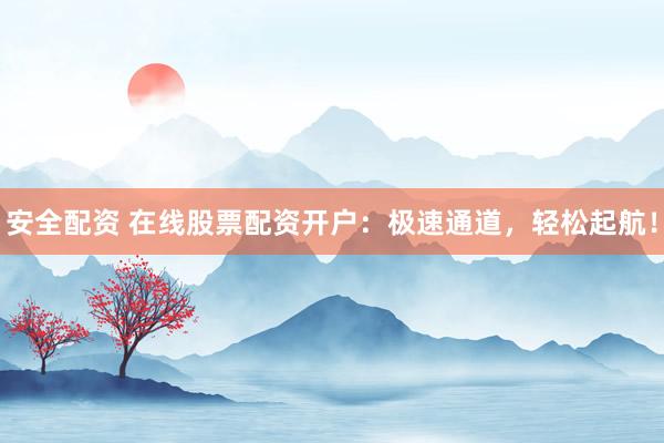 安全配资 在线股票配资开户：极速通道，轻松起航！