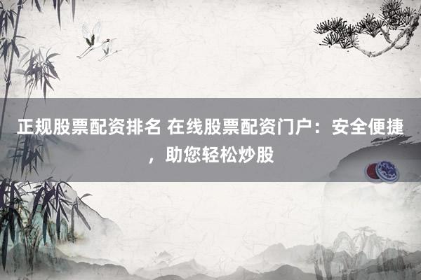 正规股票配资排名 在线股票配资门户：安全便捷，助您轻松炒股