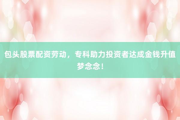 包头股票配资劳动，专科助力投资者达成金钱升值梦念念！