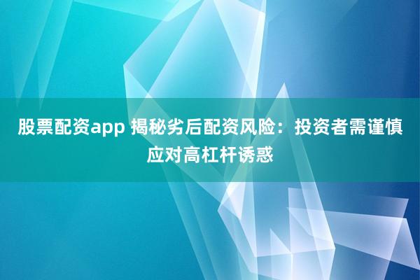 股票配资app 揭秘劣后配资风险：投资者需谨慎应对高杠杆诱惑
