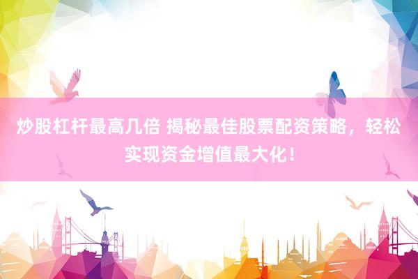 炒股杠杆最高几倍 揭秘最佳股票配资策略，轻松实现资金增值最大化！
