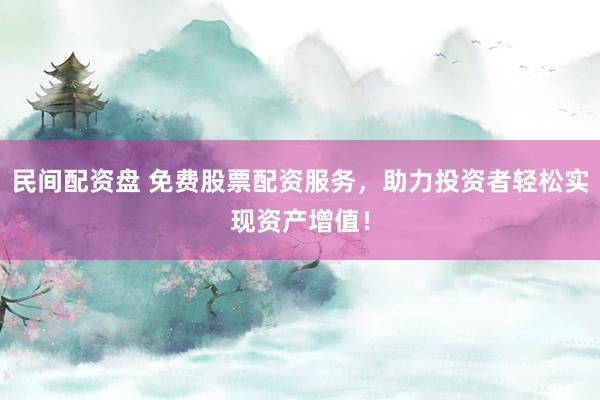 民间配资盘 免费股票配资服务，助力投资者轻松实现资产增值！