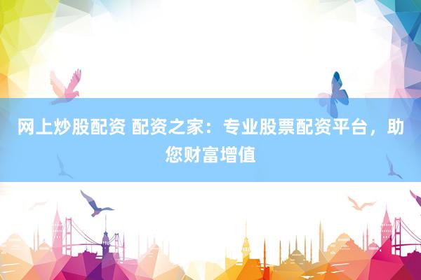 网上炒股配资 配资之家：专业股票配资平台，助您财富增值