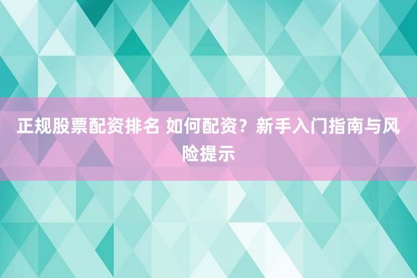 正规股票配资排名 如何配资？新手入门指南与风险提示