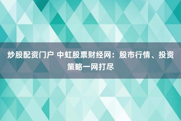 炒股配资门户 中虹股票财经网：股市行情、投资策略一网打尽